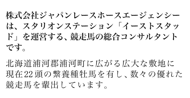 イーストスタッドは株式会社ジャパンレースホースエージェンシーが運営するスタリオンステーションです。